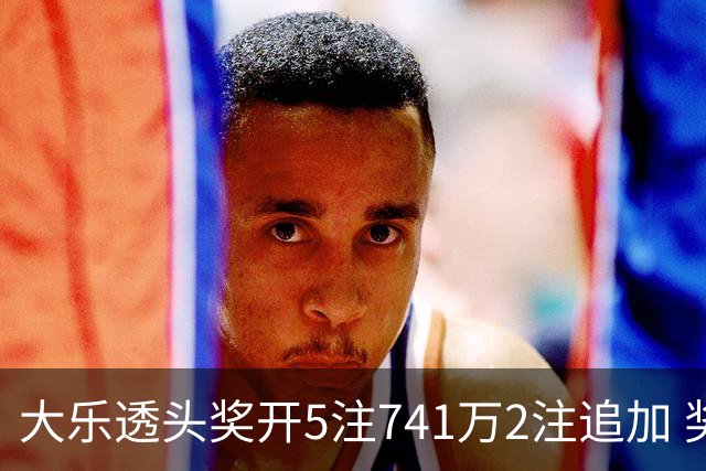 大乐透头奖开5注741万2注追加 奖池余额7.76亿